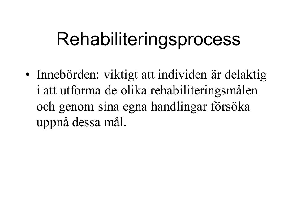 Rehabiliteringsprocess Innebörden: viktigt att individen är delaktig i att utforma de olika rehabiliteringsmålen och genom sina egna handlingar försöka uppnå dessa mål.