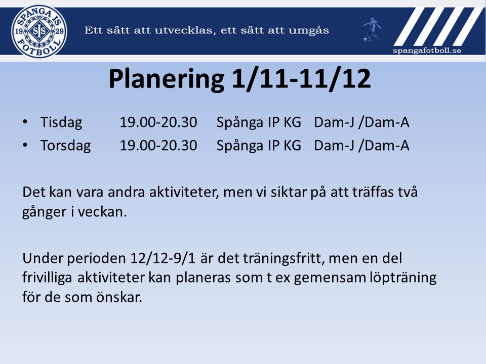 Planering 1/11-11/12 Tisdag Spånga IP KGDam-J /Dam-A Torsdag Spånga IP KGDam-J /Dam-A Det kan vara andra aktiviteter, men vi siktar på att träffas två gånger i veckan.