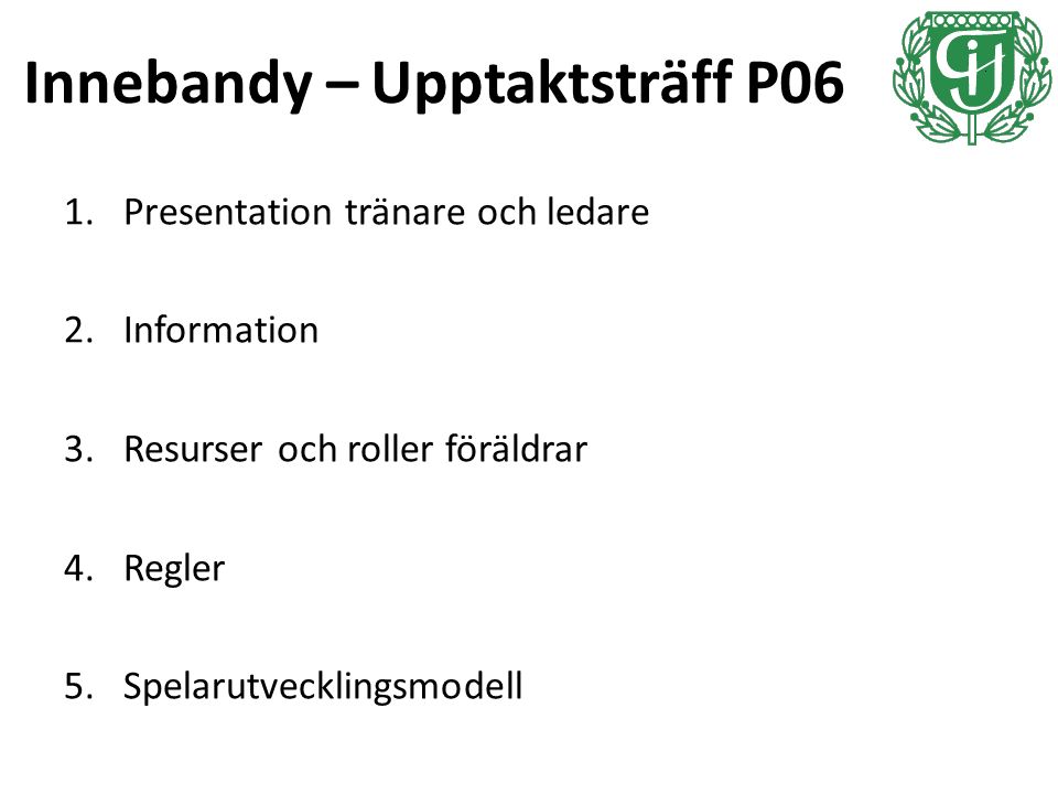 Innebandy – Upptaktsträff P06 1.Presentation tränare och ledare 2.Information 3.Resurser och roller föräldrar 4.Regler 5.Spelarutvecklingsmodell