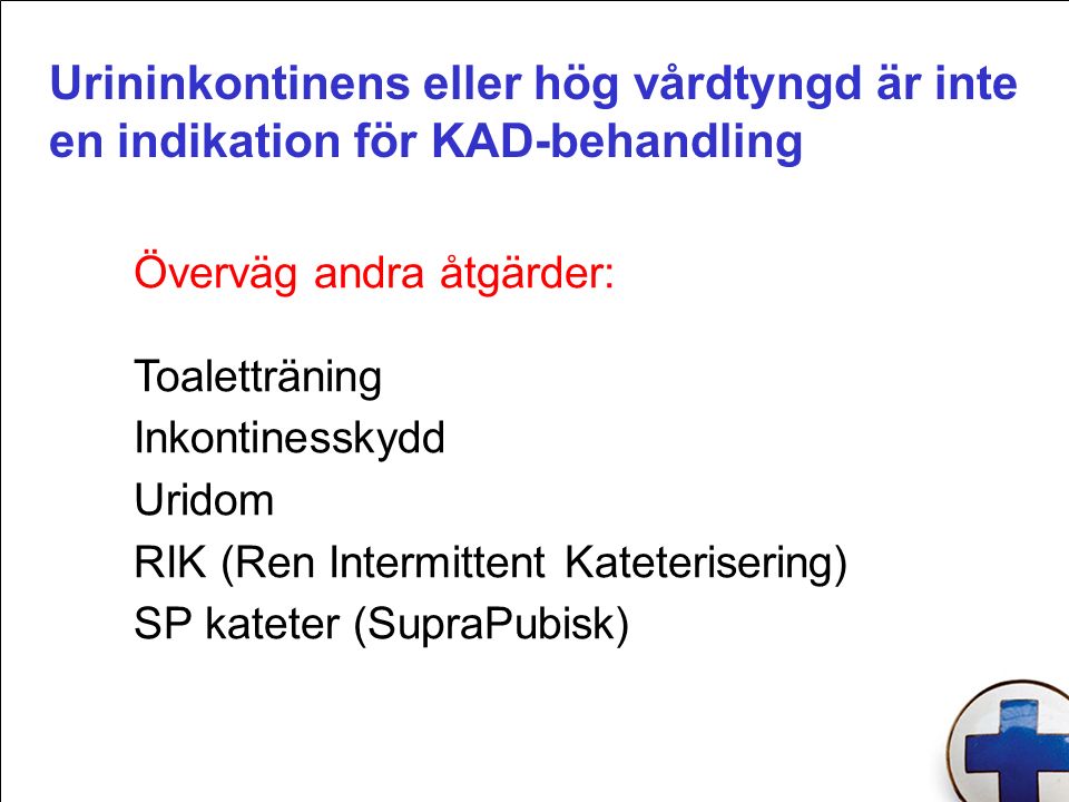 Urininkontinens eller hög vårdtyngd är inte en indikation för KAD-behandling Överväg andra åtgärder: Toaletträning Inkontinesskydd Uridom RIK (Ren Intermittent Kateterisering) SP kateter (SupraPubisk)