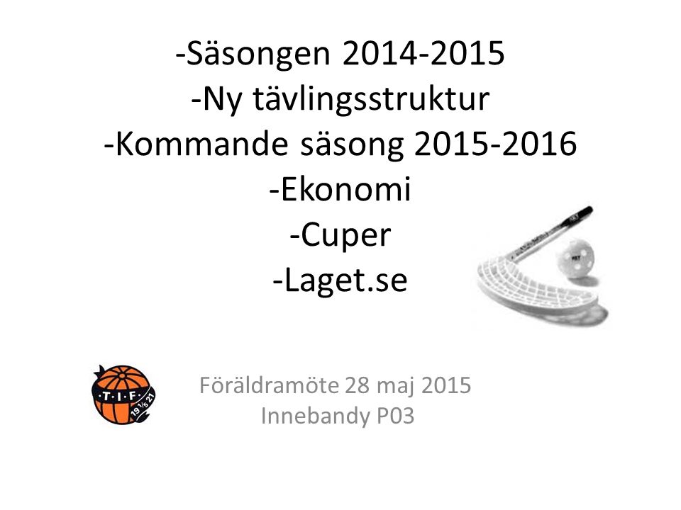 -Säsongen Ny tävlingsstruktur -Kommande säsong Ekonomi -Cuper -Laget.se Föräldramöte 28 maj 2015 Innebandy P03