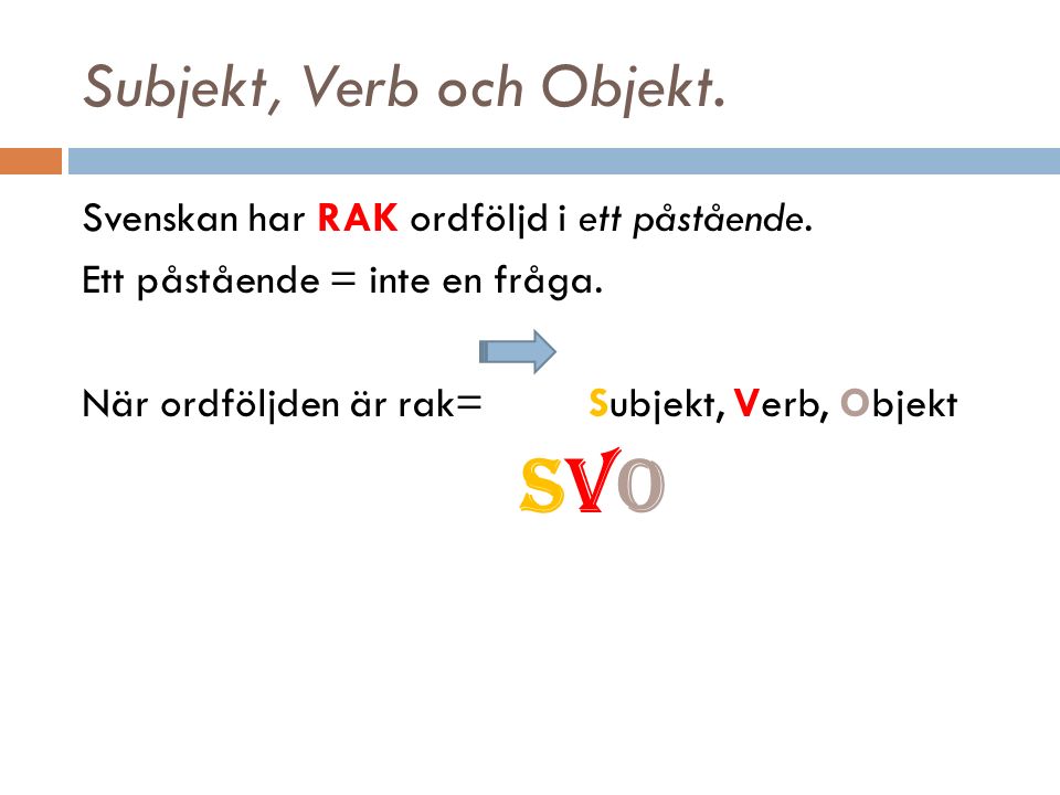 Subjekt, Verb och Objekt. Svenskan har RAK ordföljd i ett påstående.