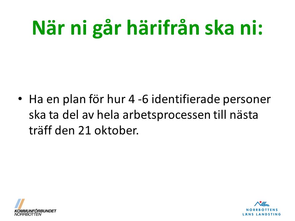 När ni går härifrån ska ni: Ha en plan för hur 4 -6 identifierade personer ska ta del av hela arbetsprocessen till nästa träff den 21 oktober.