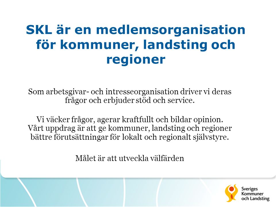 SKL är en medlemsorganisation för kommuner, landsting och regioner Som arbetsgivar- och intresseorganisation driver vi deras frågor och erbjuder stöd och service.