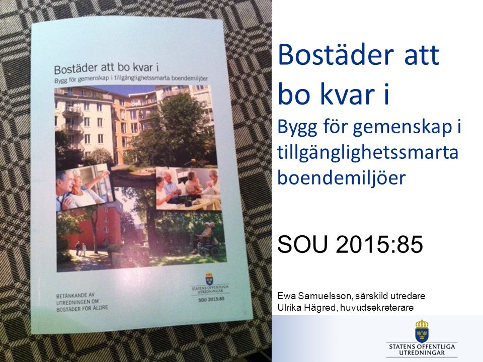 Utredningen om bostäder för äldre Bostäder att bo kvar i Bygg för gemenskap i tillgänglighetssmarta boendemiljöer SOU 2015:85 Ewa Samuelsson, särskild utredare Ulrika Hägred, huvudsekreterare