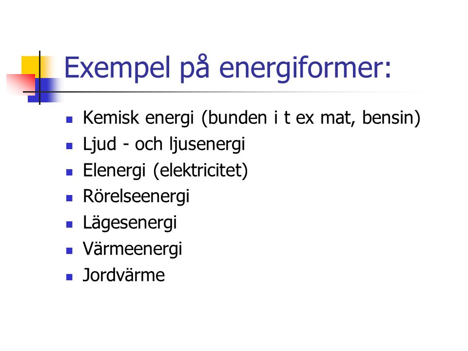 Exempel på energiformer: Kemisk energi (bunden i t ex mat, bensin) Ljud - och ljusenergi Elenergi (elektricitet) Rörelseenergi Lägesenergi Värmeenergi Jordvärme