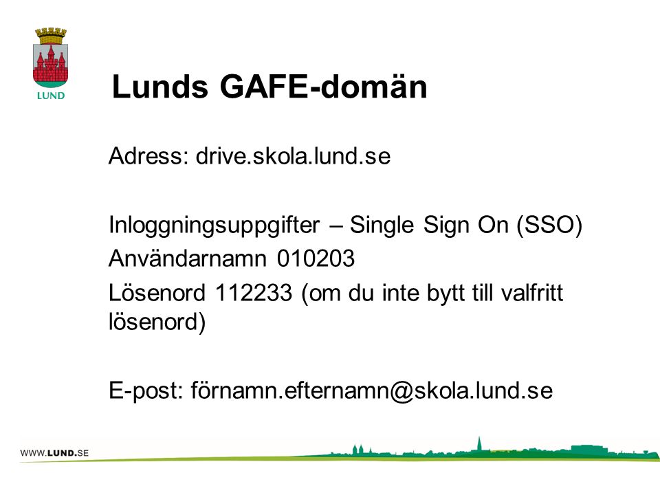 Lunds GAFE-domän Adress: drive.skola.lund.se Inloggningsuppgifter – Single Sign On (SSO) Användarnamn Lösenord (om du inte bytt till valfritt lösenord) E-post: