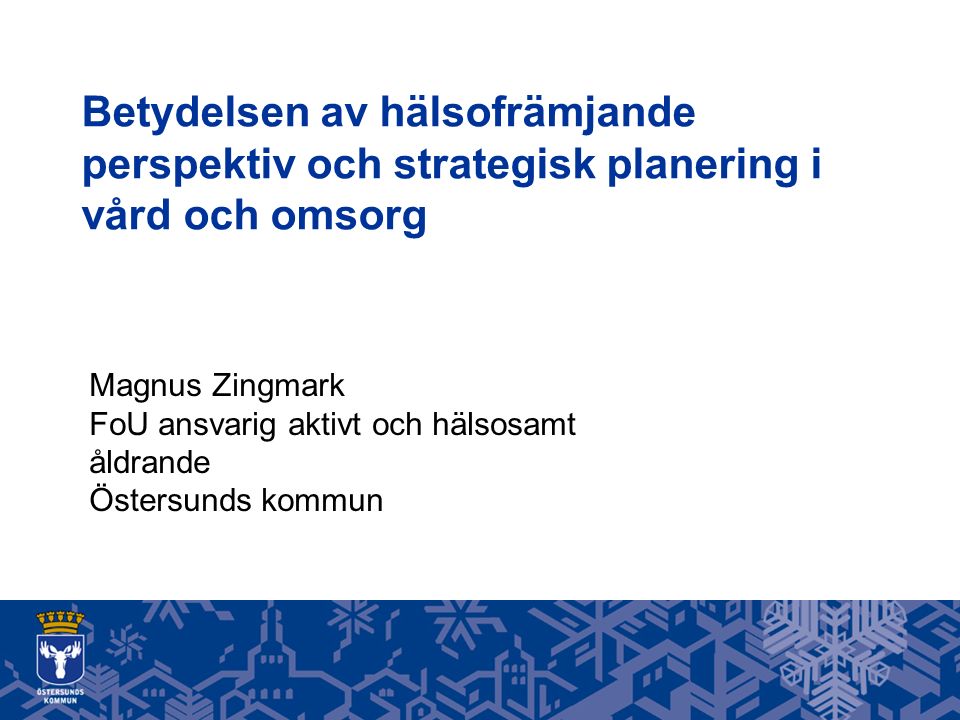 Betydelsen av hälsofrämjande perspektiv och strategisk planering i vård och omsorg Magnus Zingmark FoU ansvarig aktivt och hälsosamt åldrande Östersunds kommun