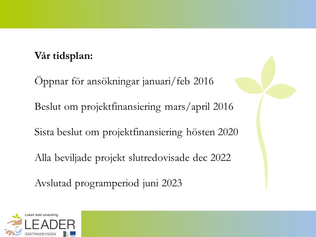 Vår tidsplan: Öppnar för ansökningar januari/feb 2016 Beslut om projektfinansiering mars/april 2016 Sista beslut om projektfinansiering hösten 2020 Alla beviljade projekt slutredovisade dec 2022 Avslutad programperiod juni 2023