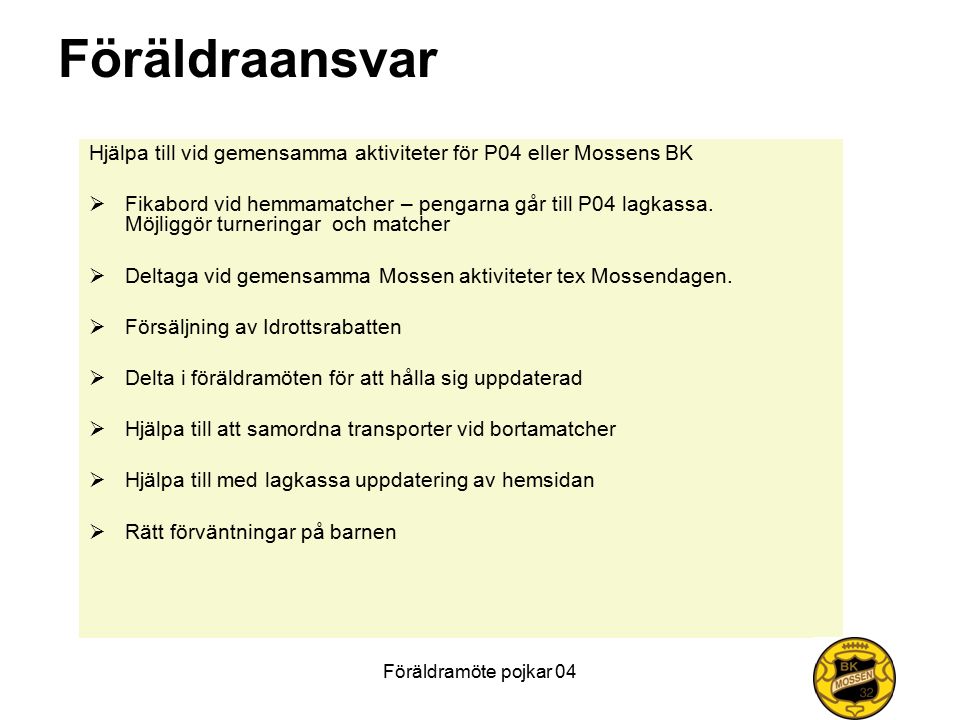 Föräldramöte pojkar 04 Föräldraansvar Hjälpa till vid gemensamma aktiviteter för P04 eller Mossens BK  Fikabord vid hemmamatcher – pengarna går till P04 lagkassa.
