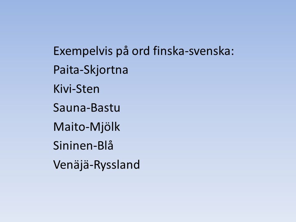Exempelvis på ord finska-svenska: Paita-Skjortna Kivi-Sten Sauna-Bastu Maito-Mjölk Sininen-Blå Venäjä-Ryssland