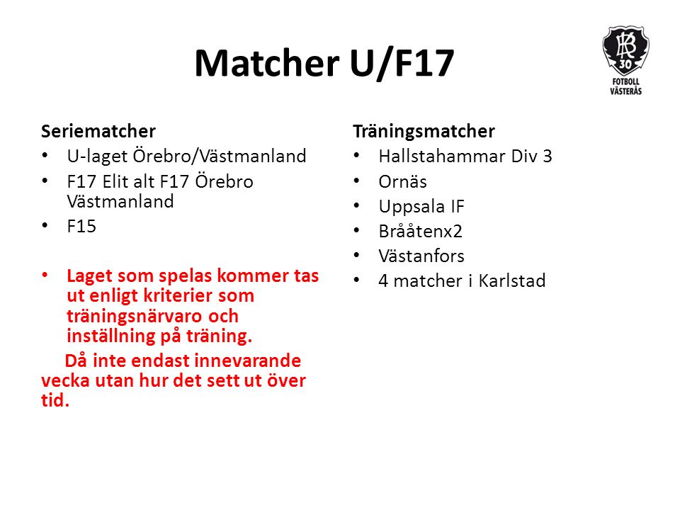 Matcher U/F17 Seriematcher U-laget Örebro/Västmanland F17 Elit alt F17 Örebro Västmanland F15 Laget som spelas kommer tas ut enligt kriterier som träningsnärvaro och inställning på träning.