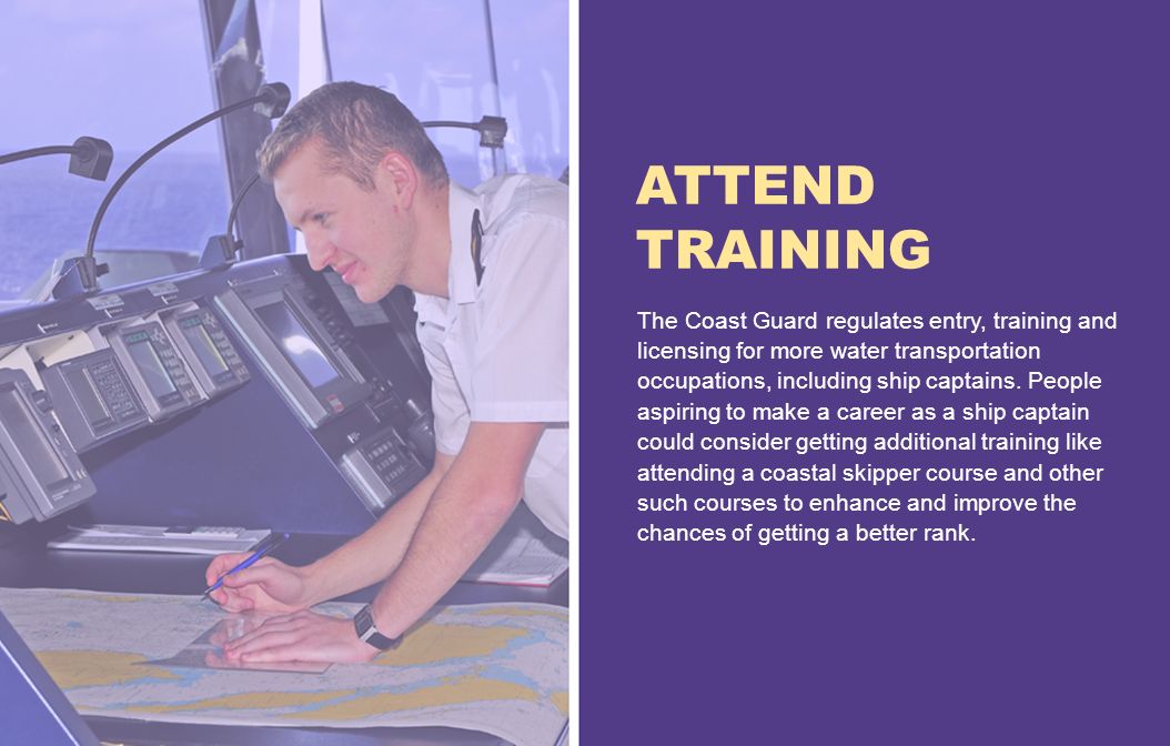 ATTEND TRAINING The Coast Guard regulates entry, training and licensing for more water transportation occupations, including ship captains.