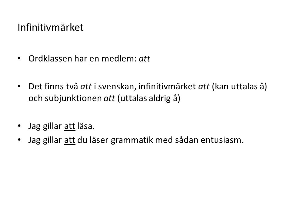Infinitivmärket Ordklassen har en medlem: att Det finns två att i svenskan, infinitivmärket att (kan uttalas å) och subjunktionen att (uttalas aldrig å) Jag gillar att läsa.