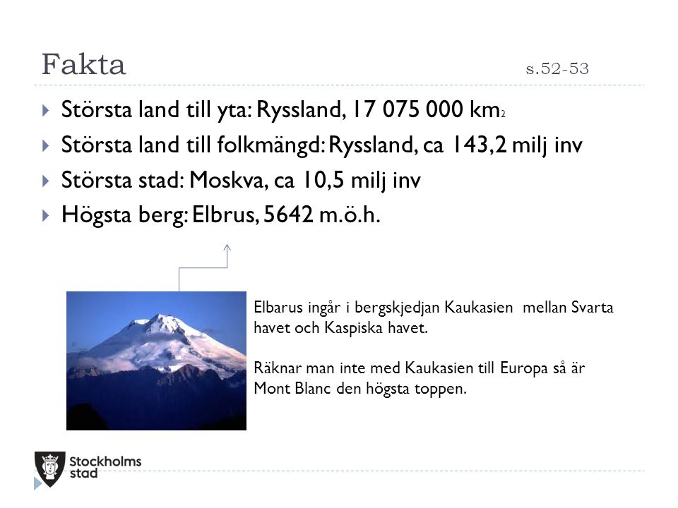 Fakta s  Största land till yta: Ryssland, km 2  Största land till folkmängd: Ryssland, ca 143,2 milj inv  Största stad: Moskva, ca 10,5 milj inv  Högsta berg: Elbrus, 5642 m.ö.h.