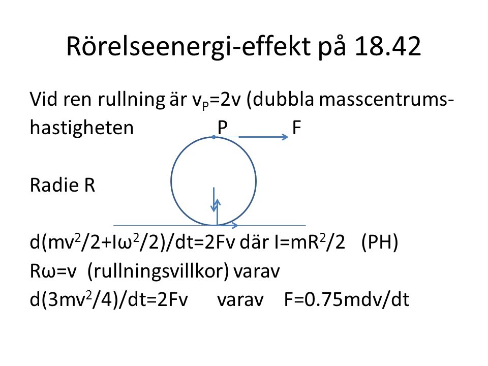 Rörelseenergi-effekt på Vid ren rullning är v P =2v (dubbla masscentrums- hastigheten P F Radie R d(mv 2 /2+Iω 2 /2)/dt=2Fv där I=mR 2 /2 (PH) Rω=v (rullningsvillkor) varav d(3mv 2 /4)/dt=2Fv varav F=0.75mdv/dt