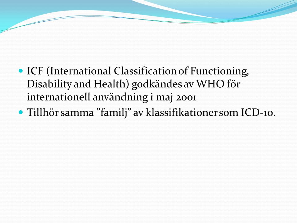 ICF (International Classification of Functioning, Disability and Health) godkändes av WHO för internationell användning i maj 2001 Tillhör samma familj av klassifikationer som ICD-10.