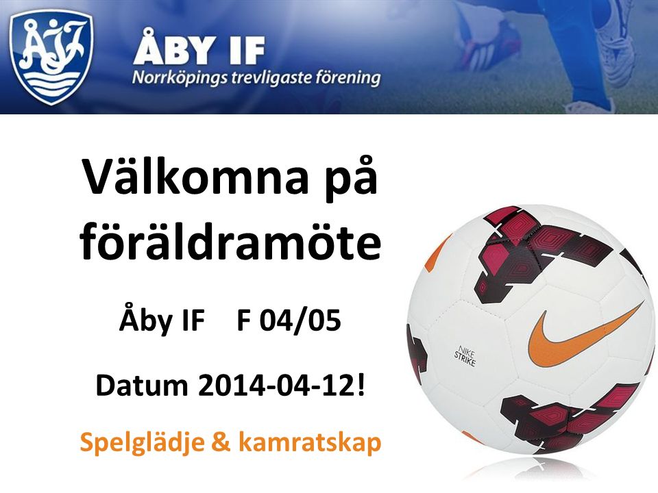 Välkomna på föräldramöte Åby IF F 04/05 Datum ! F 0 Spelglädje & kamratskap