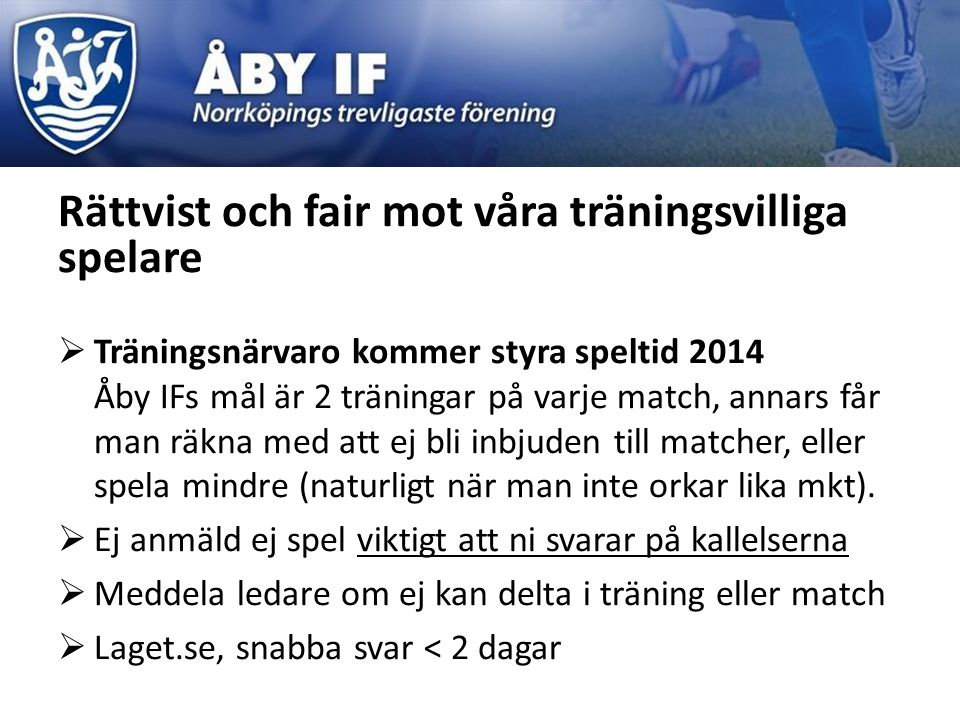 Rättvist och fair mot våra träningsvilliga spelare  Träningsnärvaro kommer styra speltid 2014 Åby IFs mål är 2 träningar på varje match, annars får man räkna med att ej bli inbjuden till matcher, eller spela mindre (naturligt när man inte orkar lika mkt).