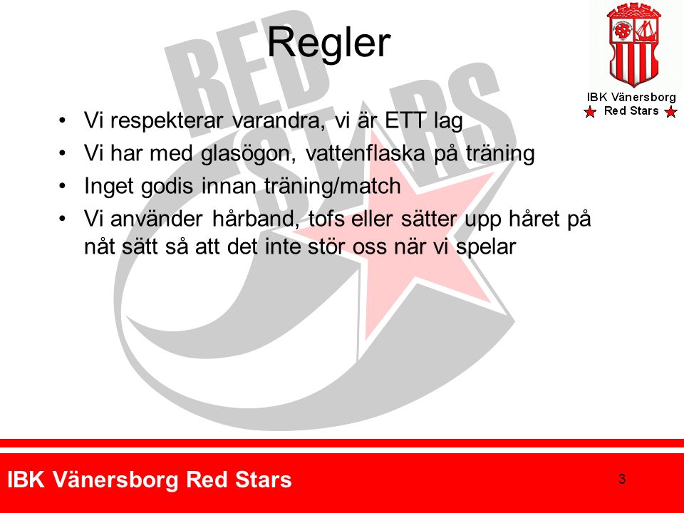 IBK Vänersborg Red Stars Regler Vi respekterar varandra, vi är ETT lag Vi har med glasögon, vattenflaska på träning Inget godis innan träning/match Vi använder hårband, tofs eller sätter upp håret på nåt sätt så att det inte stör oss när vi spelar 3