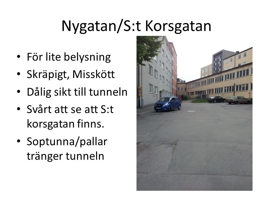 Nygatan/S:t Korsgatan • För lite belysning • Skräpigt, Misskött • Dålig sikt till tunneln • Svårt att se att S:t korsgatan finns.