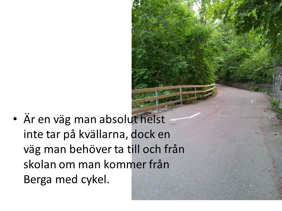 • Är en väg man absolut helst inte tar på kvällarna, dock en väg man behöver ta till och från skolan om man kommer från Berga med cykel.