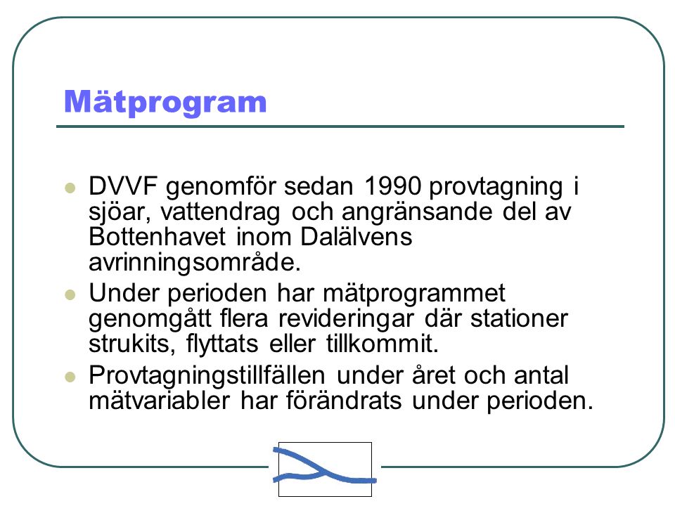 Mätprogram  DVVF genomför sedan 1990 provtagning i sjöar, vattendrag och angränsande del av Bottenhavet inom Dalälvens avrinningsområde.