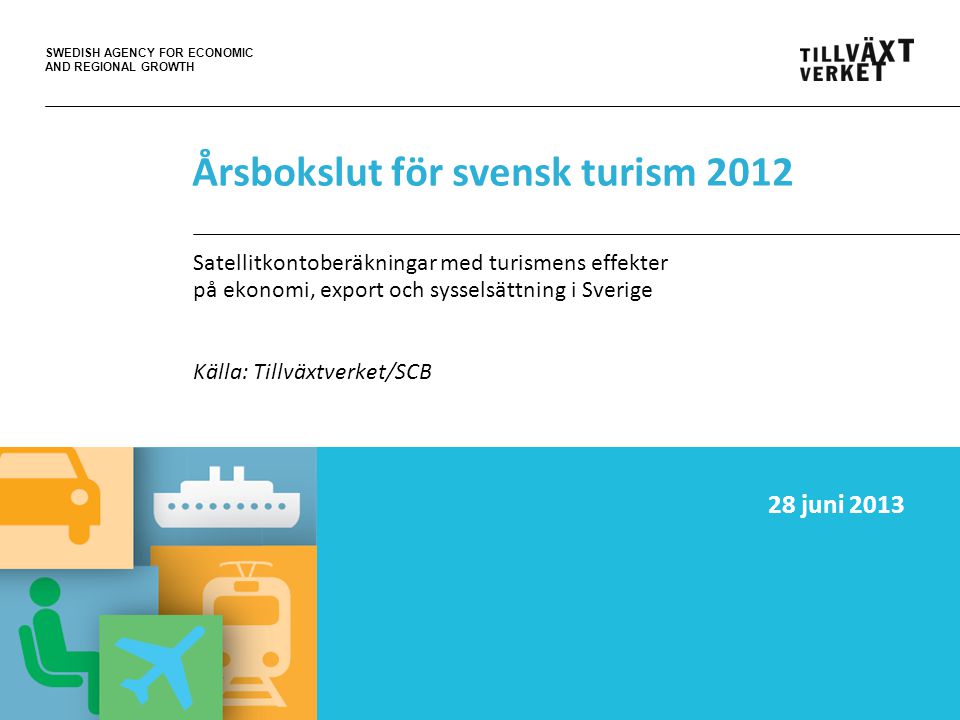 SWEDISH AGENCY FOR ECONOMIC AND REGIONAL GROWTH Årsbokslut för svensk turism 2012 Satellitkontoberäkningar med turismens effekter på ekonomi, export och sysselsättning i Sverige Källa: Tillväxtverket/SCB 28 juni 2013
