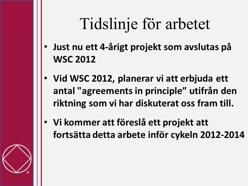  Tidslinje för arbetet • Just nu ett 4-årigt projekt som avslutas på WSC 2012 • Vid WSC 2012, planerar vi att erbjuda ett antal agreements in principle utifrån den riktning som vi har diskuterat oss fram till.