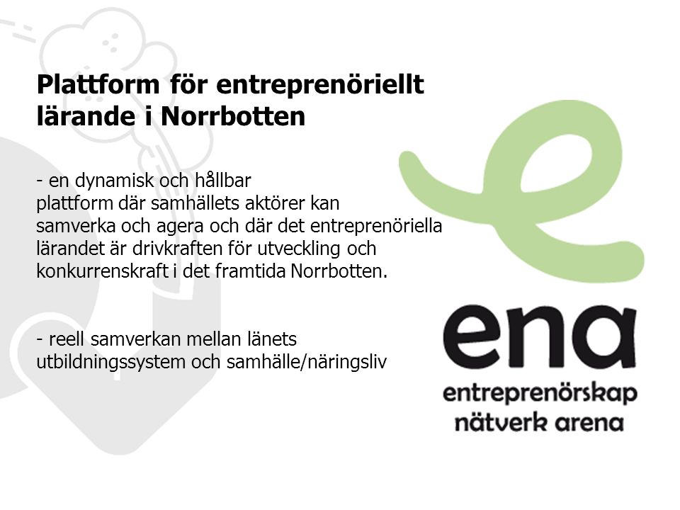 Plattform för entreprenöriellt lärande i Norrbotten - en dynamisk och hållbar plattform där samhällets aktörer kan samverka och agera och där det entreprenöriella lärandet är drivkraften för utveckling och konkurrenskraft i det framtida Norrbotten.