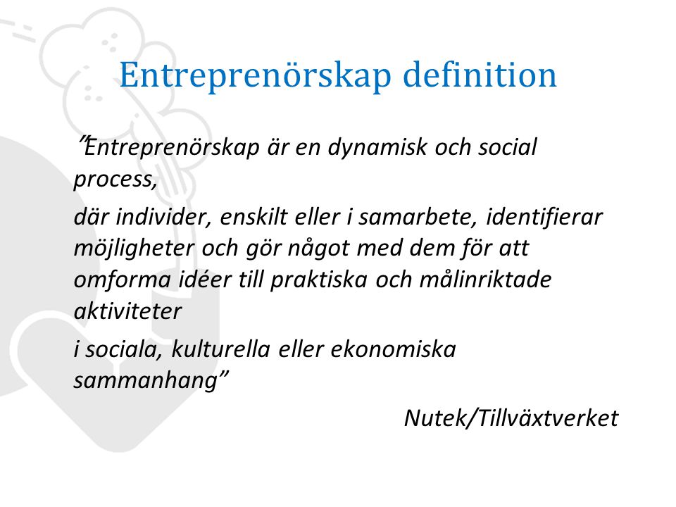 Entreprenörskap definition Entreprenörskap är en dynamisk och social process, där individer, enskilt eller i samarbete, identifierar möjligheter och gör något med dem för att omforma idéer till praktiska och målinriktade aktiviteter i sociala, kulturella eller ekonomiska sammanhang Nutek/Tillväxtverket