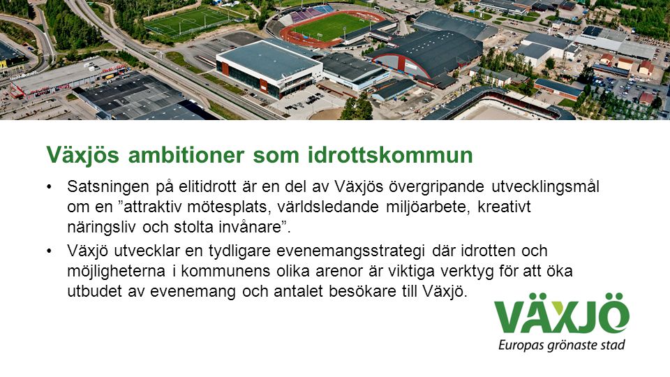 Växjös ambitioner som idrottskommun •Satsningen på elitidrott är en del av Växjös övergripande utvecklingsmål om en attraktiv mötesplats, världsledande miljöarbete, kreativt näringsliv och stolta invånare .