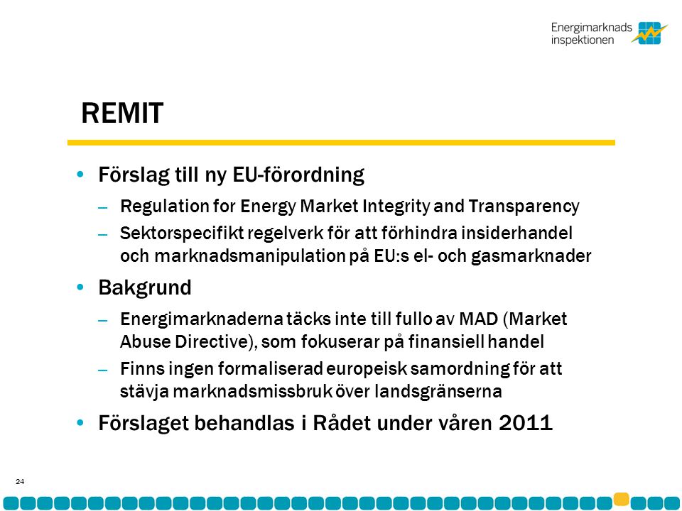 REMIT •Förslag till ny EU-förordning – Regulation for Energy Market Integrity and Transparency – Sektorspecifikt regelverk för att förhindra insiderhandel och marknadsmanipulation på EU:s el- och gasmarknader •Bakgrund – Energimarknaderna täcks inte till fullo av MAD (Market Abuse Directive), som fokuserar på finansiell handel – Finns ingen formaliserad europeisk samordning för att stävja marknadsmissbruk över landsgränserna •Förslaget behandlas i Rådet under våren