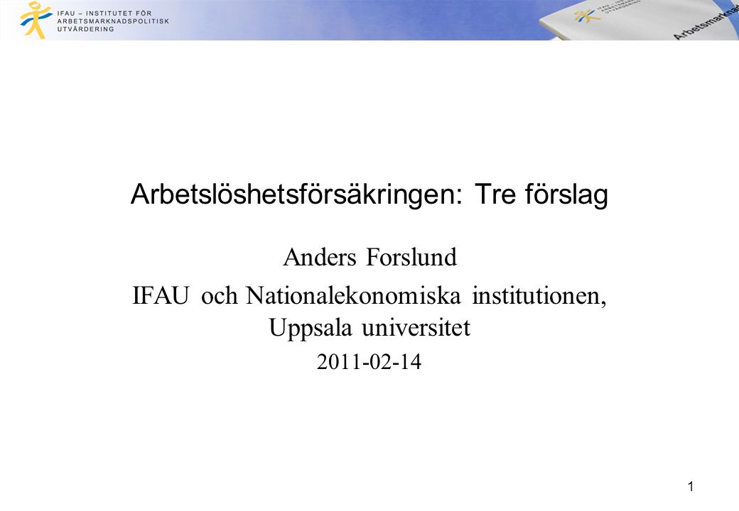 Arbetslöshetsförsäkringen: Tre förslag Anders Forslund IFAU och Nationalekonomiska institutionen, Uppsala universitet