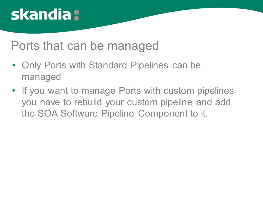 Ports that can be managed •Only Ports with Standard Pipelines can be managed •If you want to manage Ports with custom pipelines you have to rebuild your custom pipeline and add the SOA Software Pipeline Component to it.