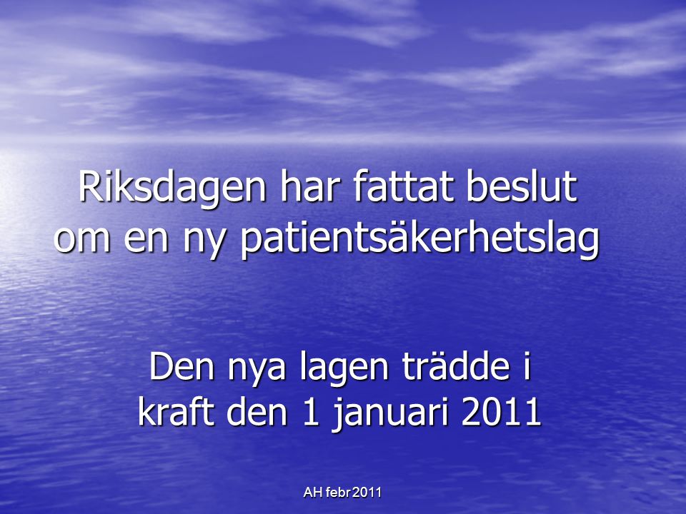 AH febr 2011 Riksdagen har fattat beslut om en ny patientsäkerhetslag Den nya lagen trädde i kraft den 1 januari 2011
