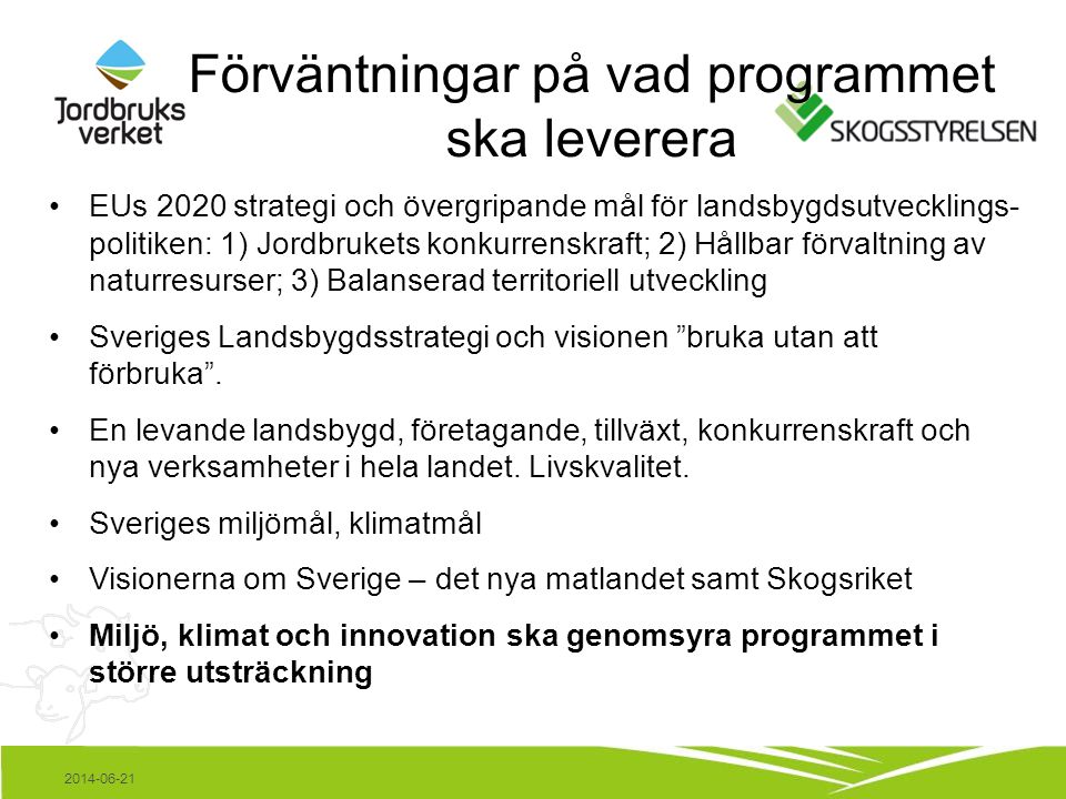 Förväntningar på vad programmet ska leverera •EUs 2020 strategi och övergripande mål för landsbygdsutvecklings- politiken: 1) Jordbrukets konkurrenskraft; 2) Hållbar förvaltning av naturresurser; 3) Balanserad territoriell utveckling •Sveriges Landsbygdsstrategi och visionen bruka utan att förbruka .