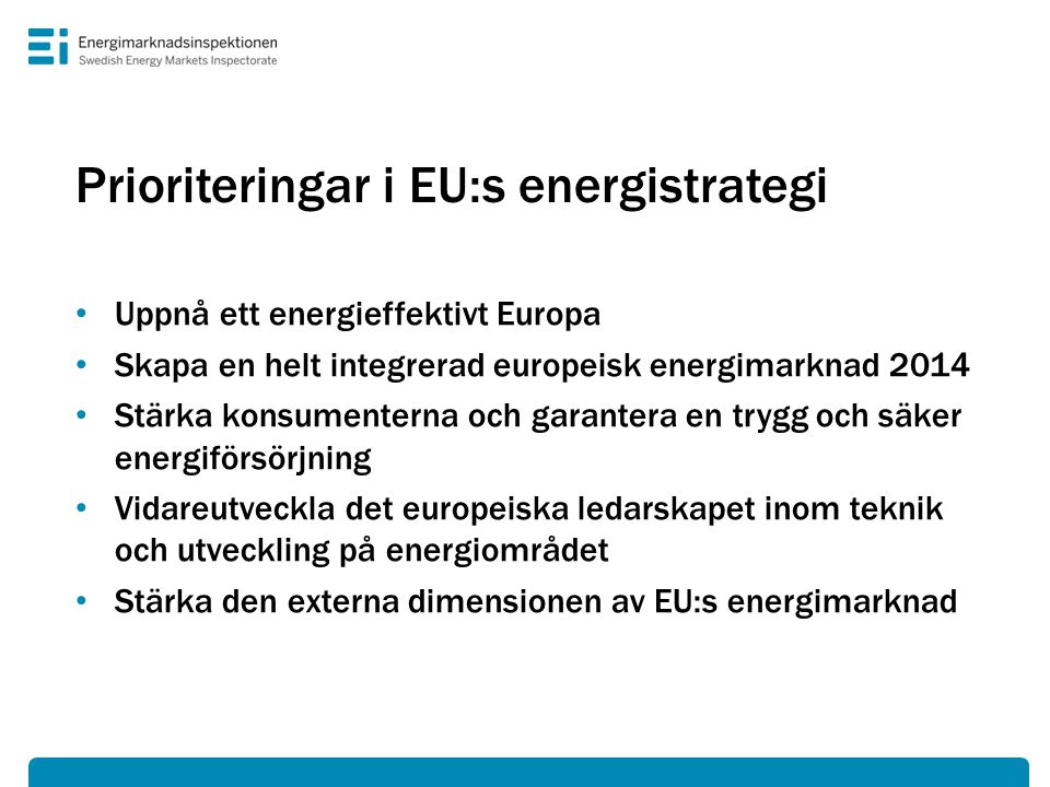Prioriteringar i EU:s energistrategi • Uppnå ett energieffektivt Europa • Skapa en helt integrerad europeisk energimarknad 2014 • Stärka konsumenterna och garantera en trygg och säker energiförsörjning • Vidareutveckla det europeiska ledarskapet inom teknik och utveckling på energiområdet • Stärka den externa dimensionen av EU:s energimarknad