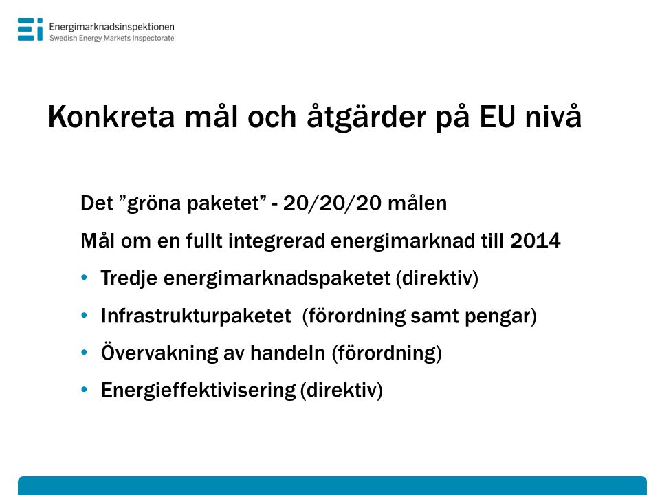 Konkreta mål och åtgärder på EU nivå Det gröna paketet - 20/20/20 målen Mål om en fullt integrerad energimarknad till 2014 • Tredje energimarknadspaketet (direktiv) • Infrastrukturpaketet (förordning samt pengar) • Övervakning av handeln (förordning) • Energieffektivisering (direktiv)