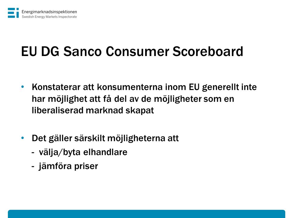 EU DG Sanco Consumer Scoreboard • Konstaterar att konsumenterna inom EU generellt inte har möjlighet att få del av de möjligheter som en liberaliserad marknad skapat • Det gäller särskilt möjligheterna att - välja/byta elhandlare - jämföra priser
