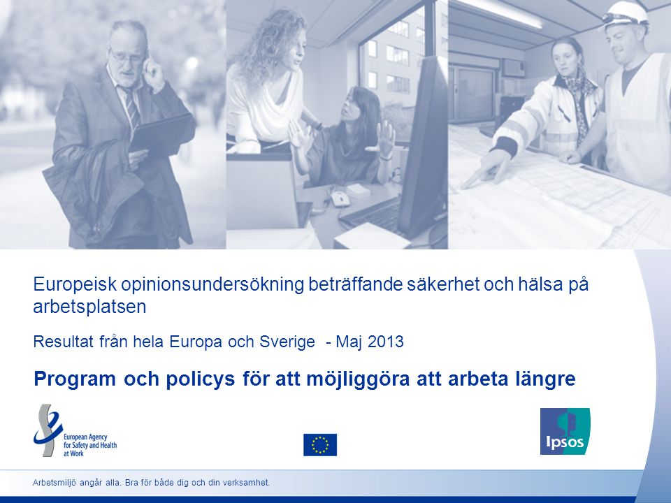 Europeisk opinionsundersökning beträffande säkerhet och hälsa på arbetsplatsen Resultat från hela Europa och Sverige - Maj 2013 Program och policys för att möjliggöra att arbeta längre Arbetsmiljö angår alla.