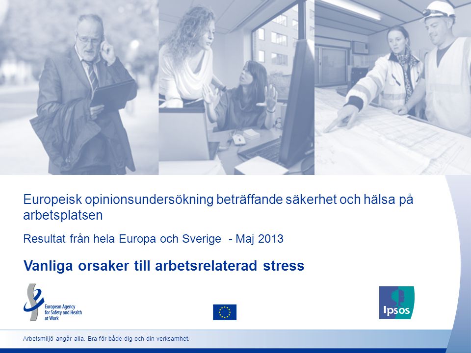 Europeisk opinionsundersökning beträffande säkerhet och hälsa på arbetsplatsen Resultat från hela Europa och Sverige - Maj 2013 Vanliga orsaker till arbetsrelaterad stress Arbetsmiljö angår alla.