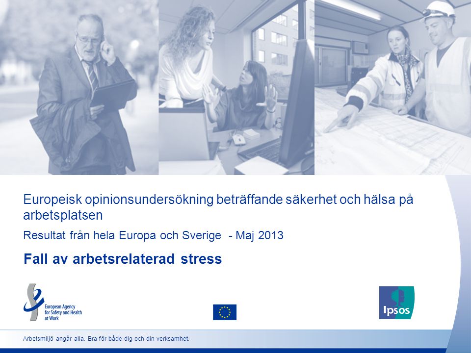 Europeisk opinionsundersökning beträffande säkerhet och hälsa på arbetsplatsen Resultat från hela Europa och Sverige - Maj 2013 Fall av arbetsrelaterad stress Arbetsmiljö angår alla.