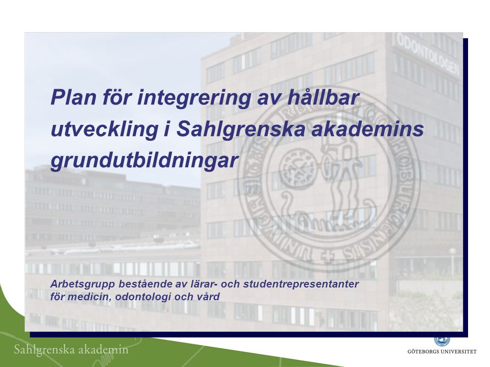Plan för integrering av hållbar utveckling i Sahlgrenska akademins grundutbildningar Arbetsgrupp bestående av lärar- och studentrepresentanter för medicin, odontologi och vård
