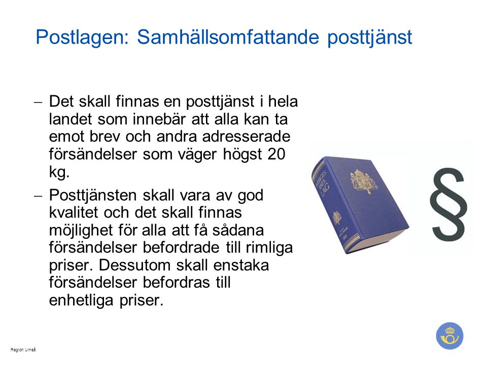 Region Umeå Postlagen: Samhällsomfattande posttjänst  Det skall finnas en posttjänst i hela landet som innebär att alla kan ta emot brev och andra adresserade försändelser som väger högst 20 kg.