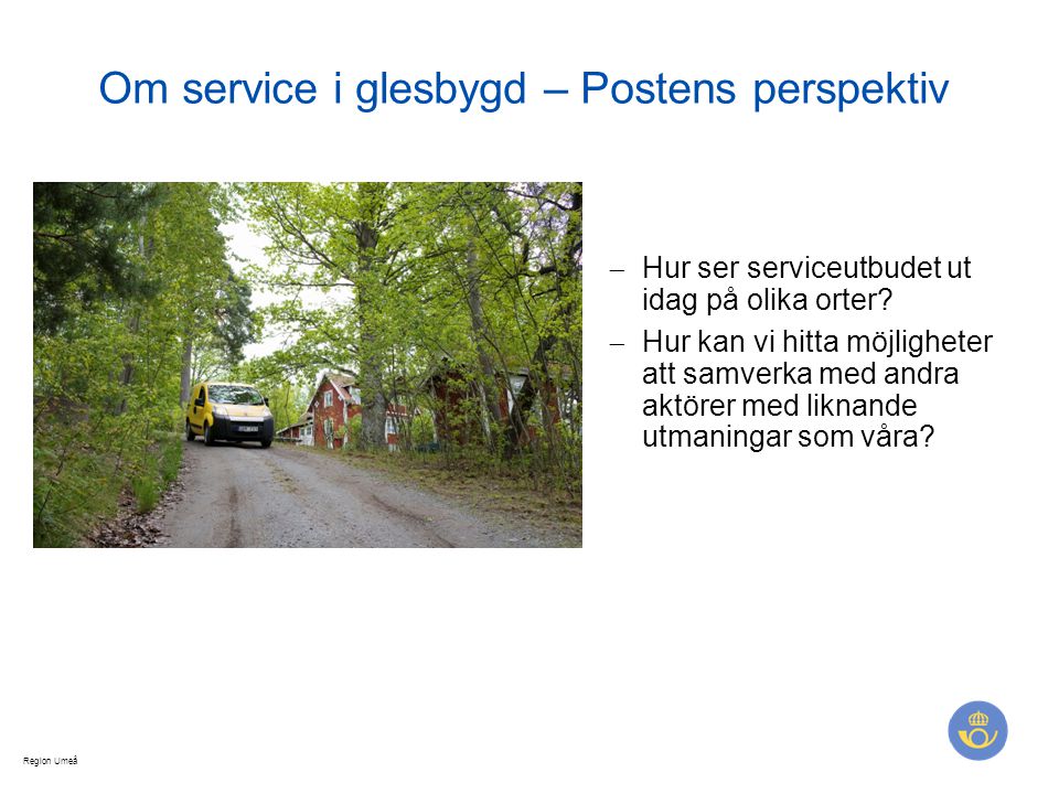 Region Umeå Om service i glesbygd – Postens perspektiv  Hur ser serviceutbudet ut idag på olika orter.
