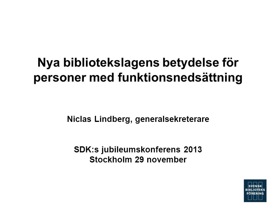 Nya bibliotekslagens betydelse för personer med funktionsnedsättning Niclas Lindberg, generalsekreterare SDK:s jubileumskonferens 2013 Stockholm 29 november