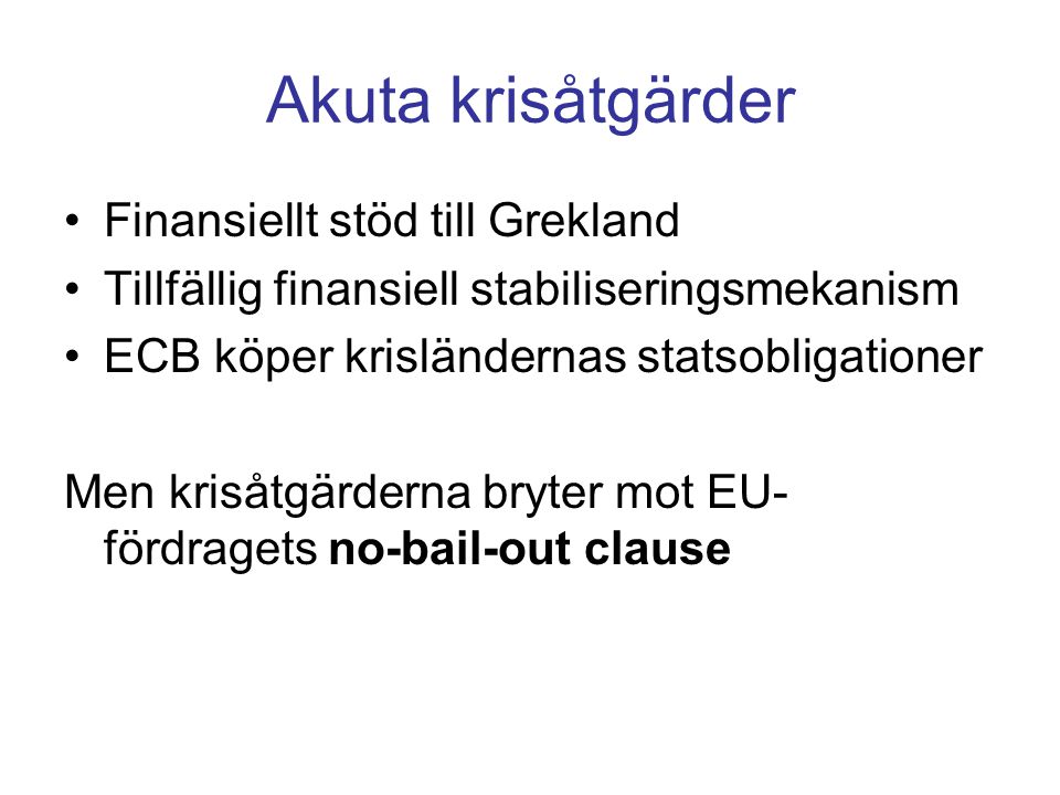Akuta krisåtgärder •Finansiellt stöd till Grekland •Tillfällig finansiell stabiliseringsmekanism •ECB köper krisländernas statsobligationer Men krisåtgärderna bryter mot EU- fördragets no-bail-out clause