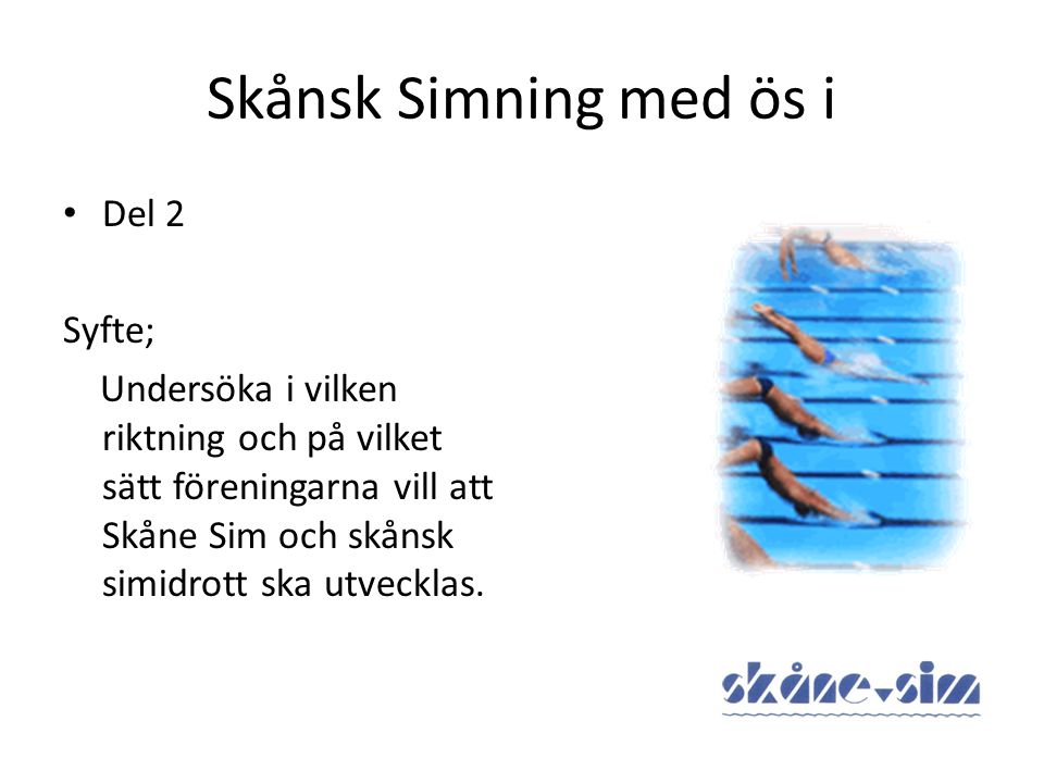 Skånsk Simning med ös i • Del 2 Syfte; Undersöka i vilken riktning och på vilket sätt föreningarna vill att Skåne Sim och skånsk simidrott ska utvecklas.