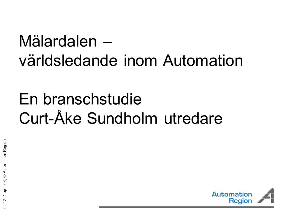 sid 12, 4-april-08, © Automation Region Mälardalen – världsledande inom Automation En branschstudie Curt-Åke Sundholm utredare